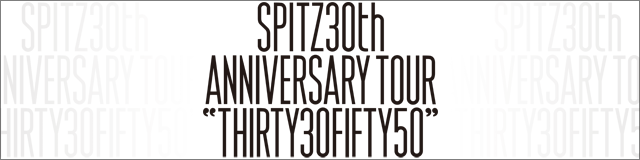 SPITZ 30th ANNIVERSARY TOUR “THIRTY30FIFTY50”｜ SPITZ mobile